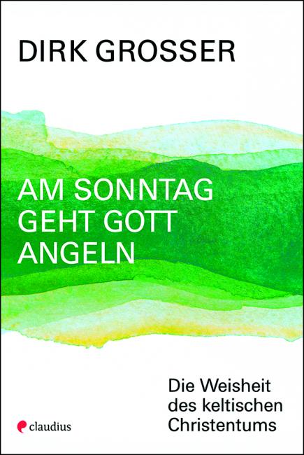 Dirk Grosser: "Am Sonntag geht Gott angeln: Die Weisheit des keltischen Christentums"